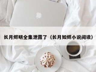 长月烬明全集泄露了（长月如烬小说阅读）