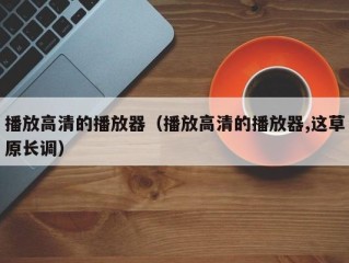 播放高清的播放器（播放高清的播放器,这草原长调）