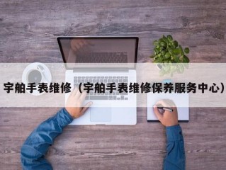 宇舶手表维修（宇舶手表维修保养服务中心）