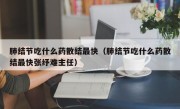 肺结节吃什么药散结最快（肺结节吃什么药散结最快张纾难主任）