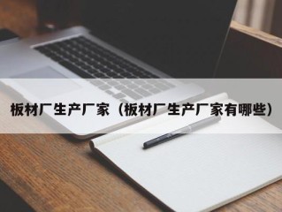 板材厂生产厂家（板材厂生产厂家有哪些）