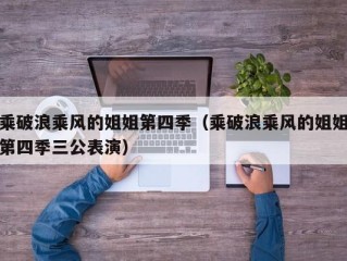 乘破浪乘风的姐姐第四季（乘破浪乘风的姐姐第四季三公表演）