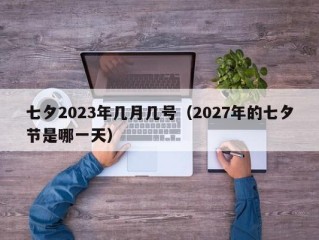 七夕2023年几月几号（2027年的七夕节是哪一天）