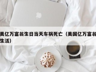 美亿万富翁生日当天车祸死亡（美国亿万富翁生活）