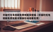 半暖时光电视剧免费观看完整版（半暖时光电视剧免费观看完整版在线观看免费）