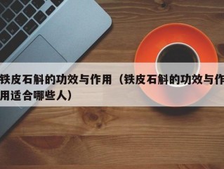 铁皮石斛的功效与作用（铁皮石斛的功效与作用适合哪些人）