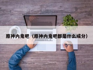 原神内鬼吧（原神内鬼吧都是什么成分）