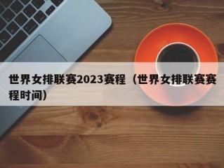 世界女排联赛2023赛程（世界女排联赛赛程时间）
