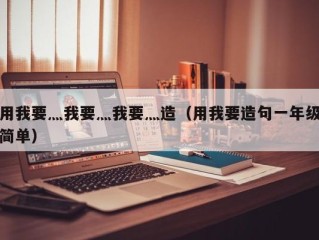 用我要灬我要灬我要灬造（用我要造句一年级简单）