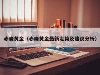 赤峰黄金（赤峰黄金最新走势及建议分析）