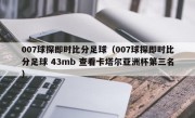 007球探即时比分足球（007球探即时比分足球 43mb 查看卡塔尔亚洲杯第三名）