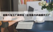 面膜代加工厂商排名（全球最大的面膜代工厂）