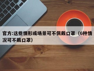 官方:这些情形或场景可不佩戴口罩（6种情况可不戴口罩）