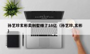 孙艺珍玄彬卖别墅赚了18亿（孙艺珍,玄彬）