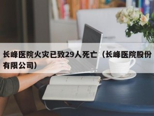长峰医院火灾已致29人死亡（长峰医院股份有限公司）
