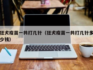 狂犬疫苗一共打几针（狂犬疫苗一共打几针多少钱）