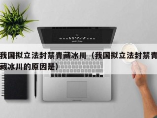 我国拟立法封禁青藏冰川（我国拟立法封禁青藏冰川的原因是）