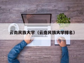 云南民族大学（云南民族大学排名）