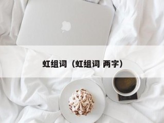 虹组词（虹组词 两字）