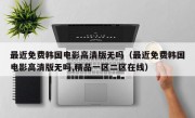 最近免费韩国电影高清版无吗（最近免费韩国电影高清版无吗,精品一区二区在线）
