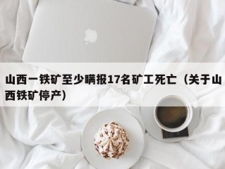 山西一铁矿至少瞒报17名矿工死亡（关于山西铁矿停产）