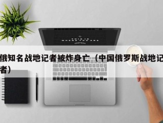 俄知名战地记者被炸身亡（中国俄罗斯战地记者）