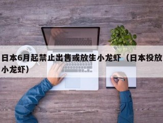 日本6月起禁止出售或放生小龙虾（日本投放小龙虾）