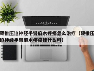 颈椎压迫神经手臂麻木疼痛怎么治疗（颈椎压迫神经手臂麻木疼痛挂什么科）
