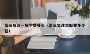 高三复读一般学费多少（高三复读大概要多少钱）