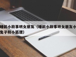 睡前小故事哄女朋友（睡前小故事哄女朋友小兔子和小狐狸）