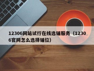 12306网站试行在线选铺服务（12306官网怎么选择铺位）