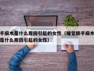 手麻木是什么原因引起的女性（睡觉脚手麻木是什么原因引起的女性）