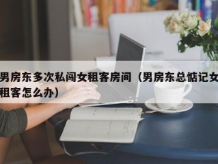 男房东多次私闯女租客房间（男房东总惦记女租客怎么办）