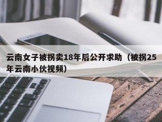 云南女子被拐卖18年后公开求助（被拐25年云南小伙视频）