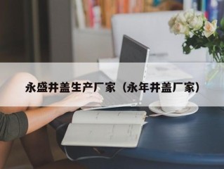 永盛井盖生产厂家（永年井盖厂家）