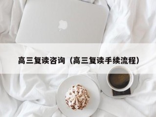 高三复读咨询（高三复读手续流程）