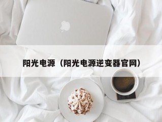 阳光电源（阳光电源逆变器官网）