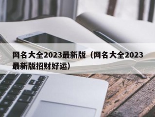 网名大全2023最新版（网名大全2023最新版招财好运）
