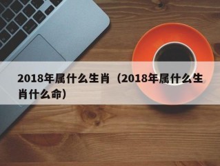 2018年属什么生肖（2018年属什么生肖什么命）