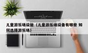 儿童游乐场设施（儿童游乐场设备有哪些 如何选择游乐场）