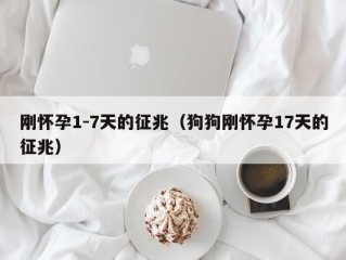 刚怀孕1-7天的征兆（狗狗刚怀孕17天的征兆）