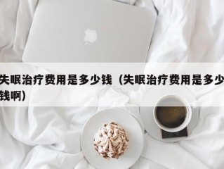 失眠治疗费用是多少钱（失眠治疗费用是多少钱啊）