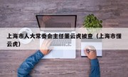 上海市人大常委会主任董云虎被查（上海市懂云虎）