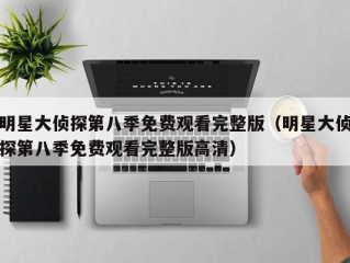 明星大侦探第八季免费观看完整版（明星大侦探第八季免费观看完整版高清）