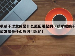眼睛干涩发痒是什么原因引起的（秋季眼睛干涩发痒是什么原因引起的）