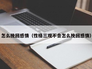 怎么挽回感情（性格三观不合怎么挽回感情）