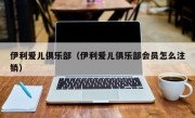 伊利爱儿俱乐部（伊利爱儿俱乐部会员怎么注销）