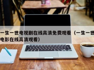 一生一世电视剧在线高清免费观看（一生一世电影在线高清观看）