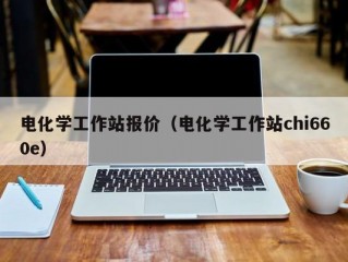 电化学工作站报价（电化学工作站chi660e）