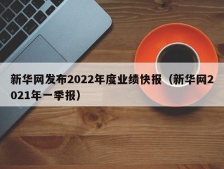 新华网发布2022年度业绩快报（新华网2021年一季报）